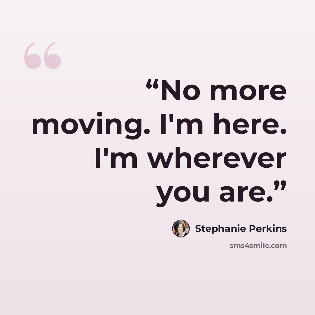 “No more moving. I'm here. I'm wherever you are.” quote by Stephanie Perkins