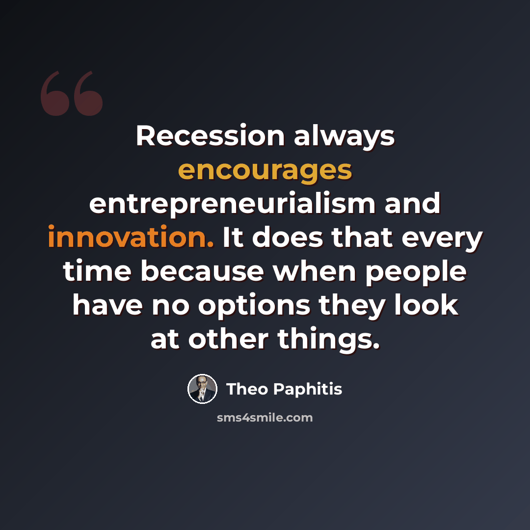 “Recession always encourages entrepreneurialism and innovation. It does that every time because when people have no options they look at other things.” quote by Theo Paphitis