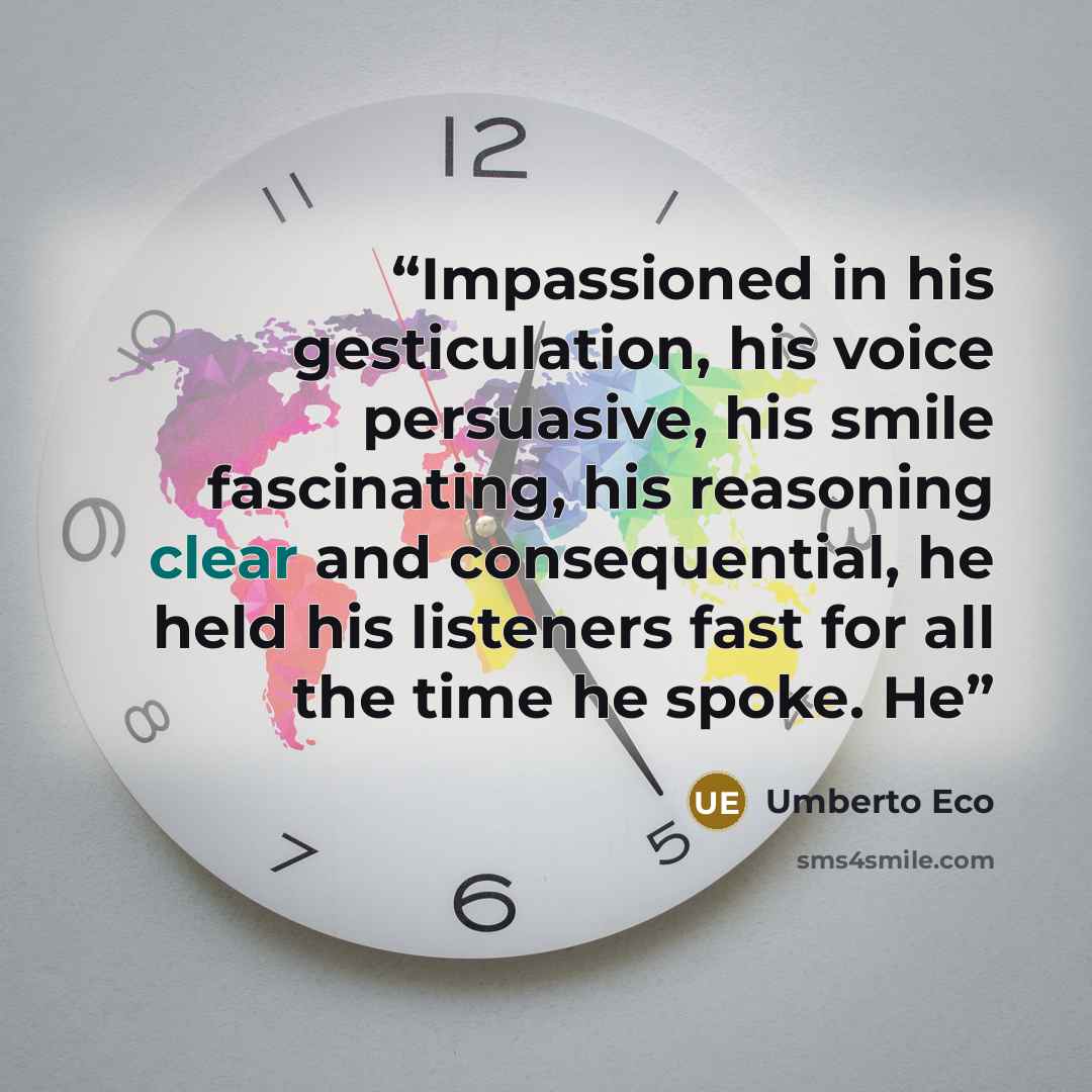 “Impassioned in his gesticulation, his voice persuasive, his smile fascinating, his reasoning clear and consequential, he held his listeners fast for all the time he spoke. He” quote by Umberto Eco
