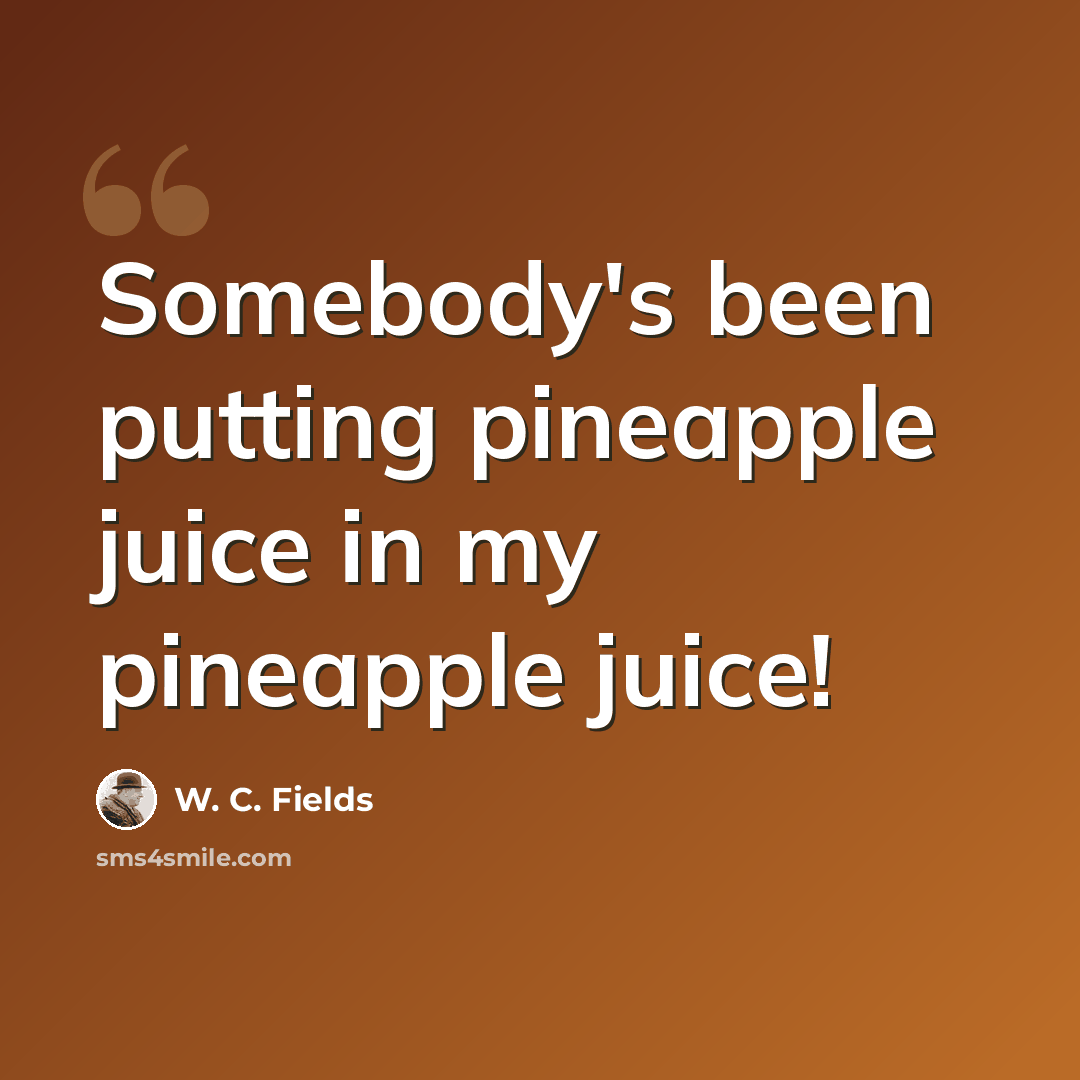 “Somebody's been putting pineapple juice in my pineapple juice!” quote by W. C. Fields