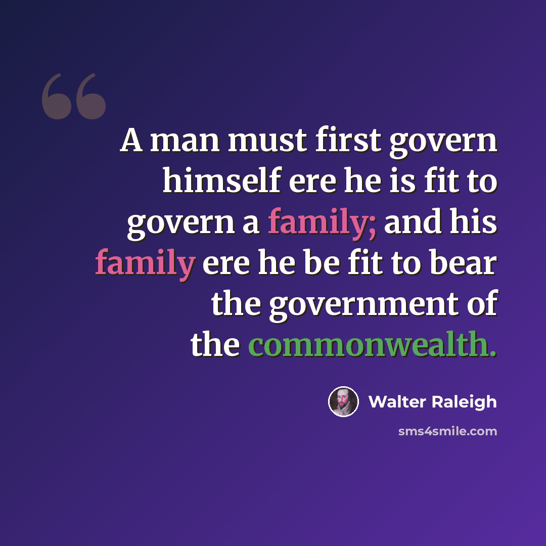 “A man must first govern himself ere he is fit to govern a family; and his family ere he be fit to bear the government of the commonwealth.” quote by Walter Raleigh