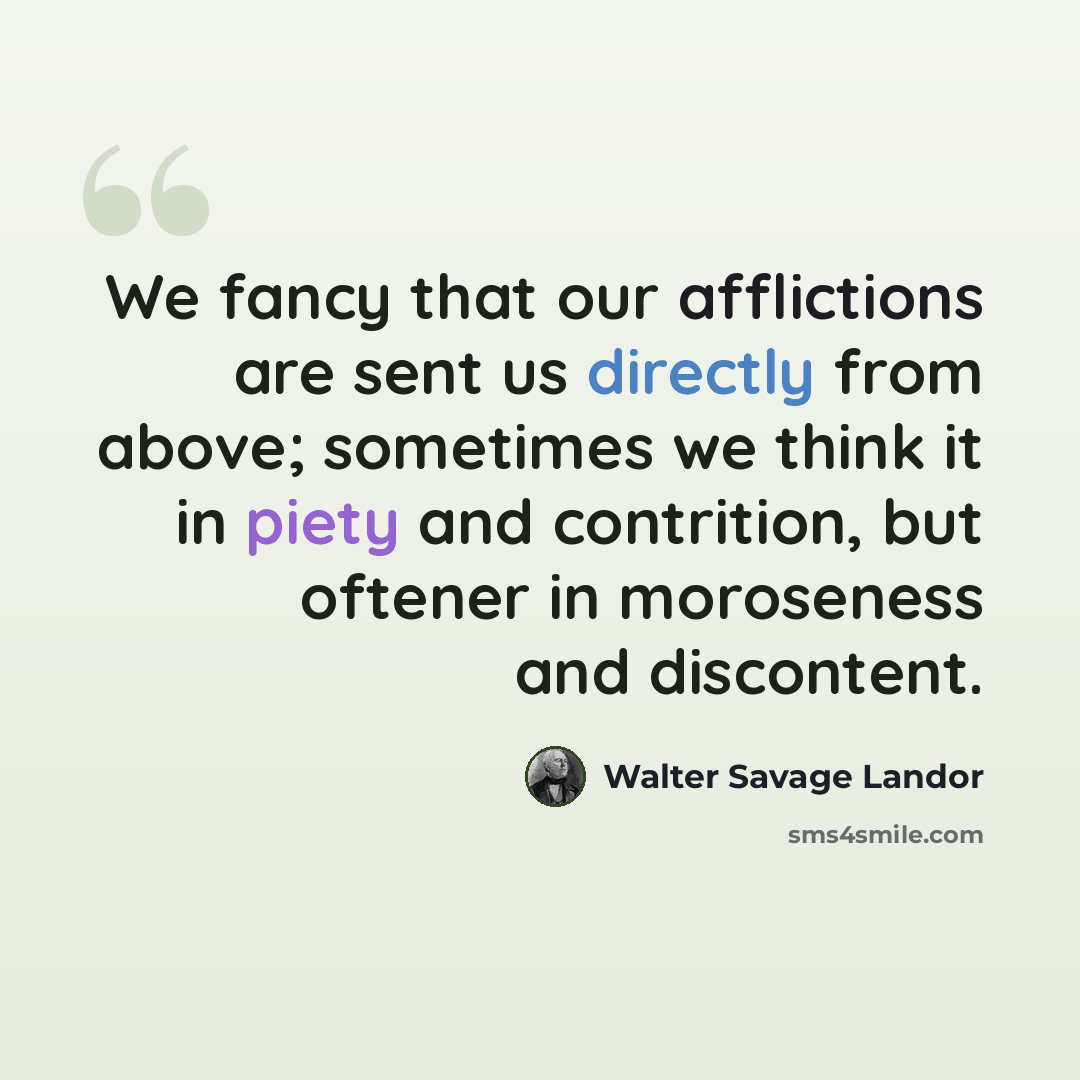 “We fancy that our afflictions are sent us directly from above; sometimes we think it in piety and contrition, but oftener in moroseness and discontent.” quote by Walter Savage Landor