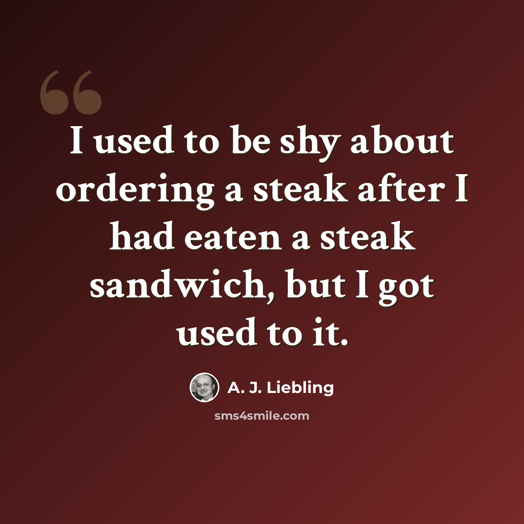 “I used to be shy about ordering a steak after I had eaten a steak sandwich, but I got used to it.” quote by A. J. Liebling