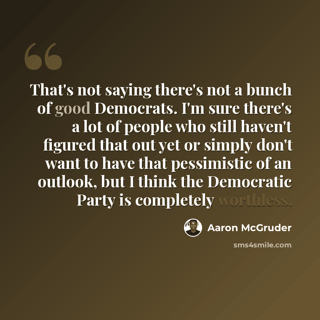 “That's not saying there's not a bunch of good Democrats. I'm sure there's a lot of people who still haven't figured that out yet or simply don't want to have that pessimistic of an outlook, but I think the Democratic Party is completely worthless.” quote by Aaron McGruder