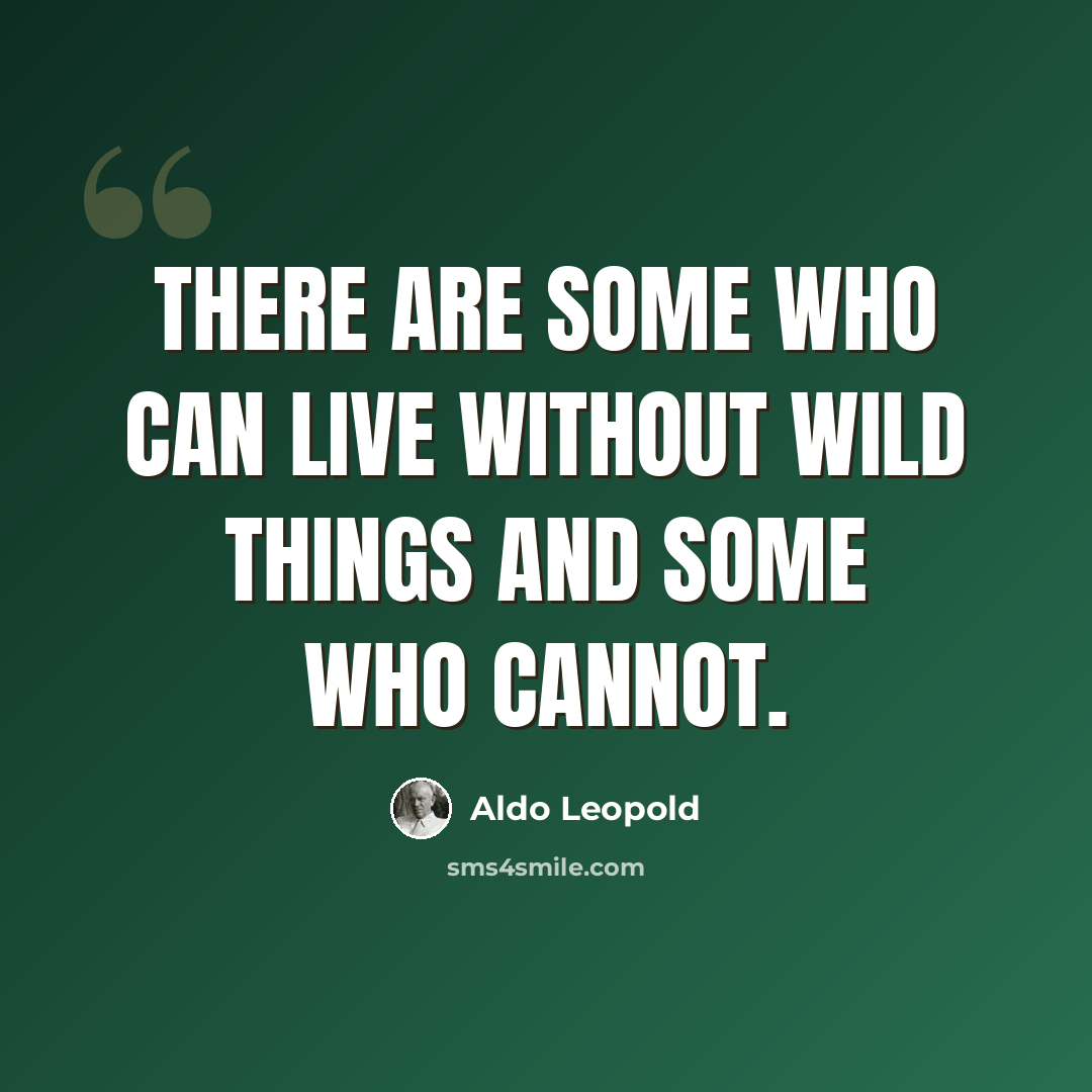 “There are some who can live without wild things and some who cannot.” quote by Aldo Leopold