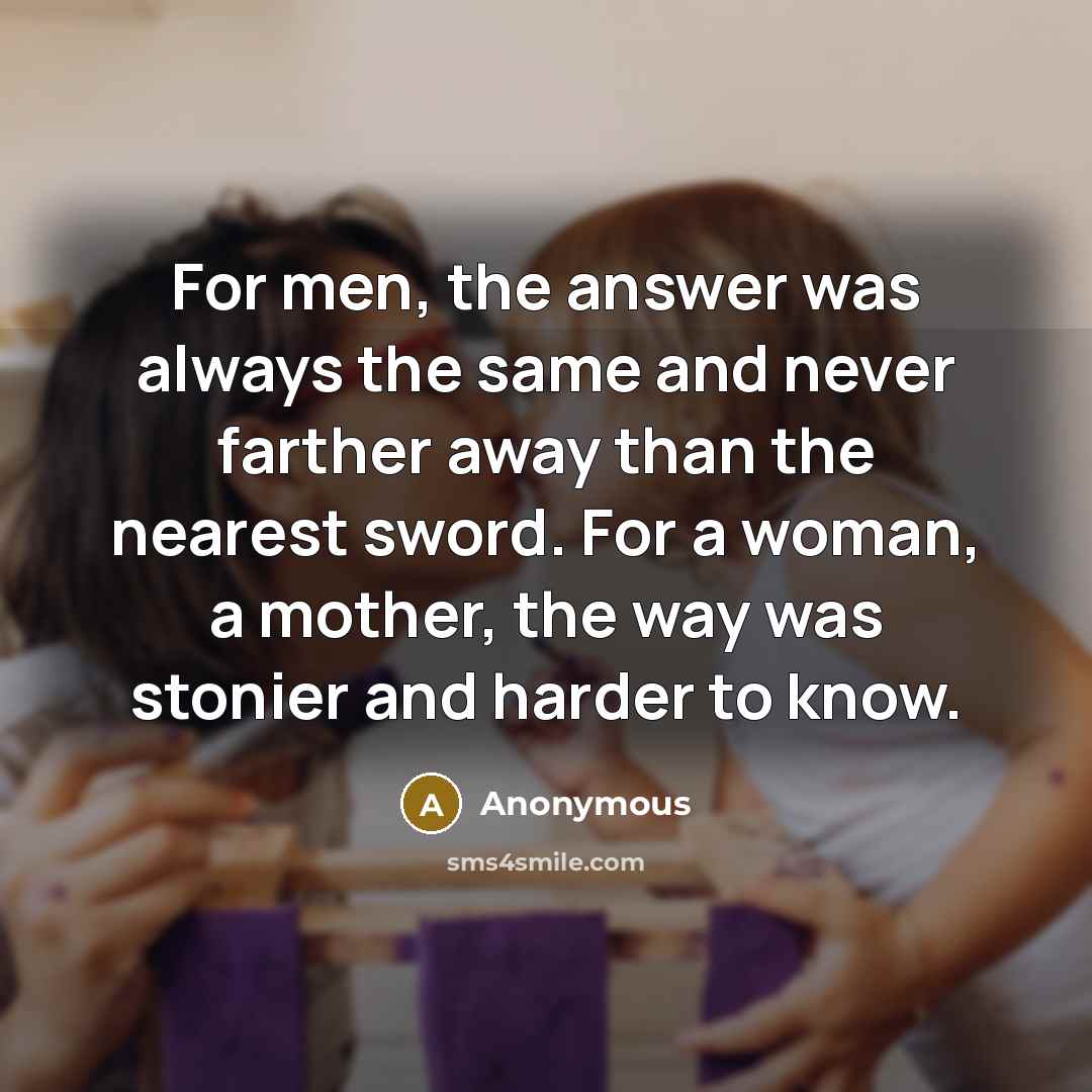 “For men, the answer was always the same and never farther away than the nearest sword. For a woman, a mother, the way was stonier and harder to know.” quote by Anonymous