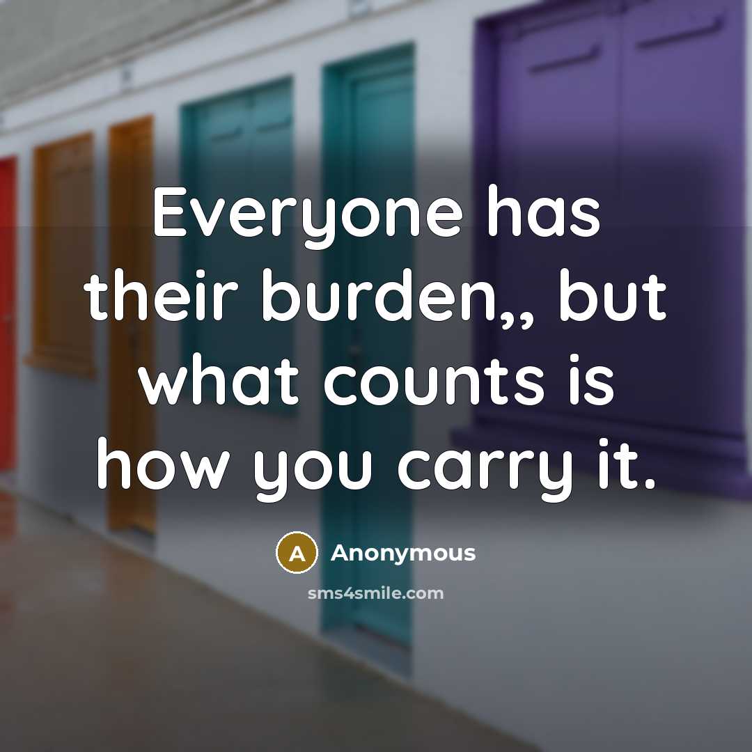 “Everyone has their burden,, but what counts is how you carry it.” quote by Anonymous