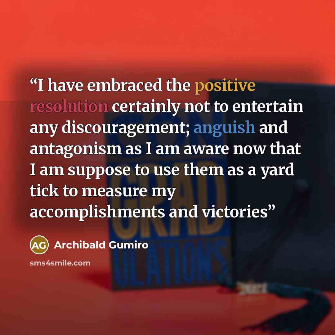 “I have embraced the positive resolution certainly not to entertain any discouragement; anguish and antagonism as I am aware now that I am suppose to use them as a yard tick to measure my accomplishments and victories” quote by Archibald Gumiro