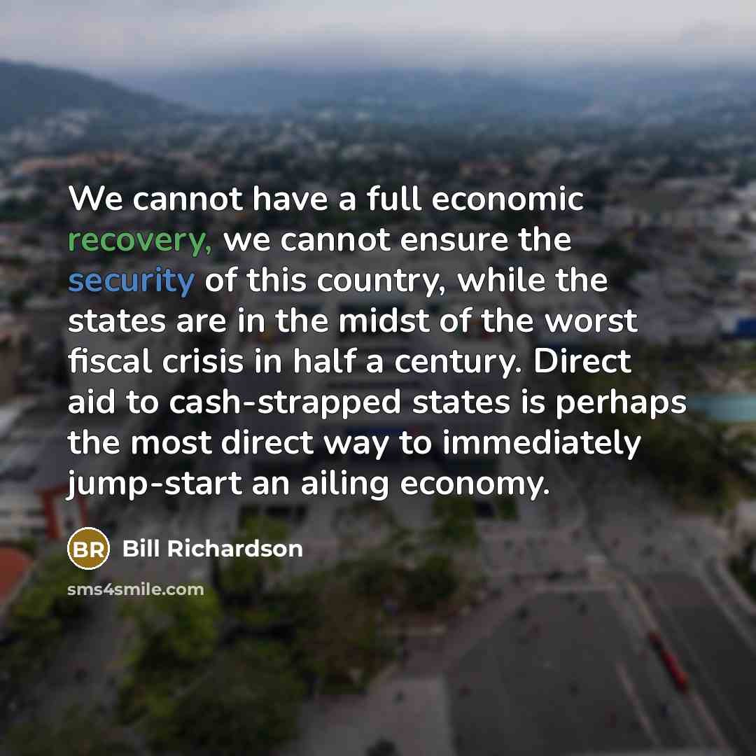 “We cannot have a full economic recovery, we cannot ensure the security of this country, while the states are in the midst of the worst fiscal crisis in half a century. Direct aid to cash-strapped states is perhaps the most direct way to immediately jump-start an ailing economy.” quote by Bill Richardson