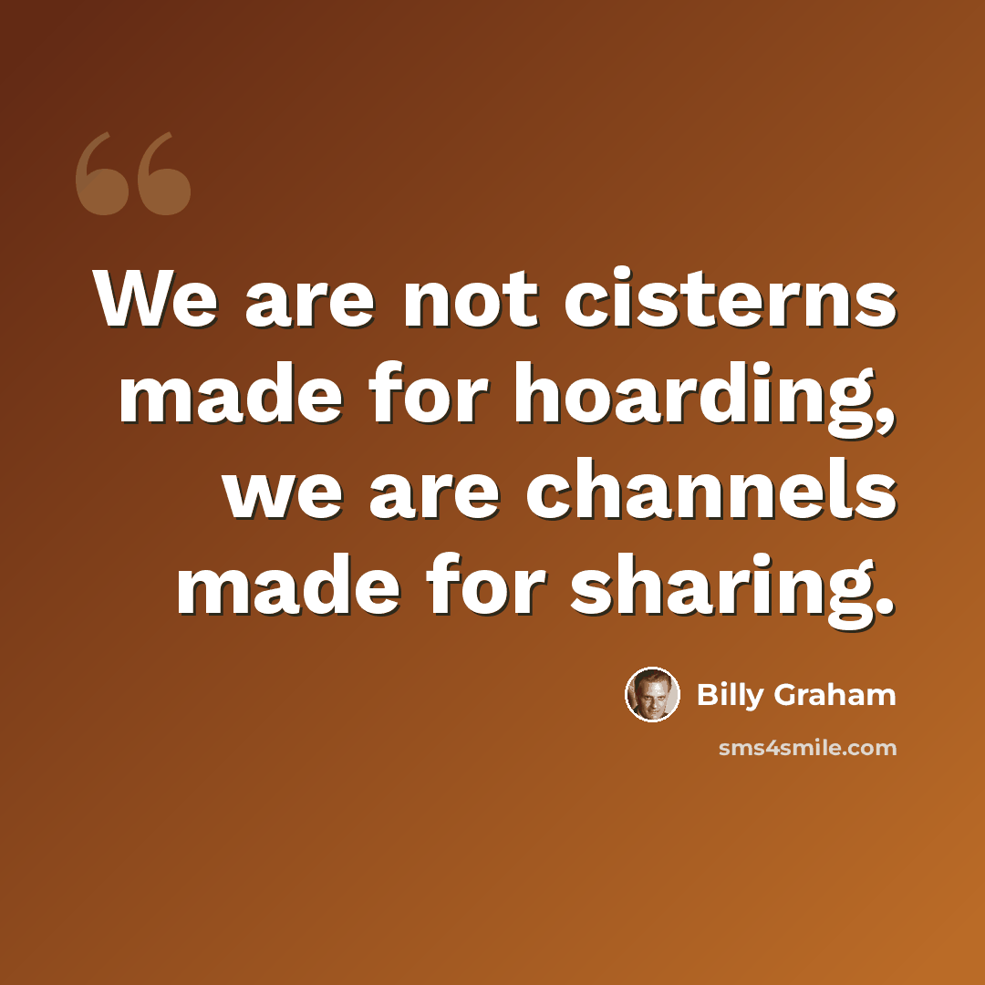 “We are not cisterns made for hoarding, we are channels made for sharing.” quote by Billy Graham