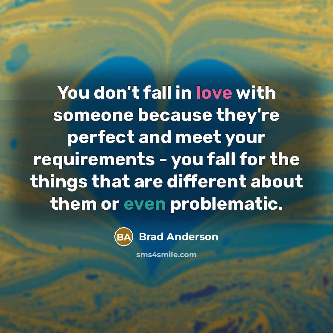 “You don't fall in love with someone because they're perfect and meet your requirements - you fall for the things that are different about them or even problematic.” quote by Brad Anderson