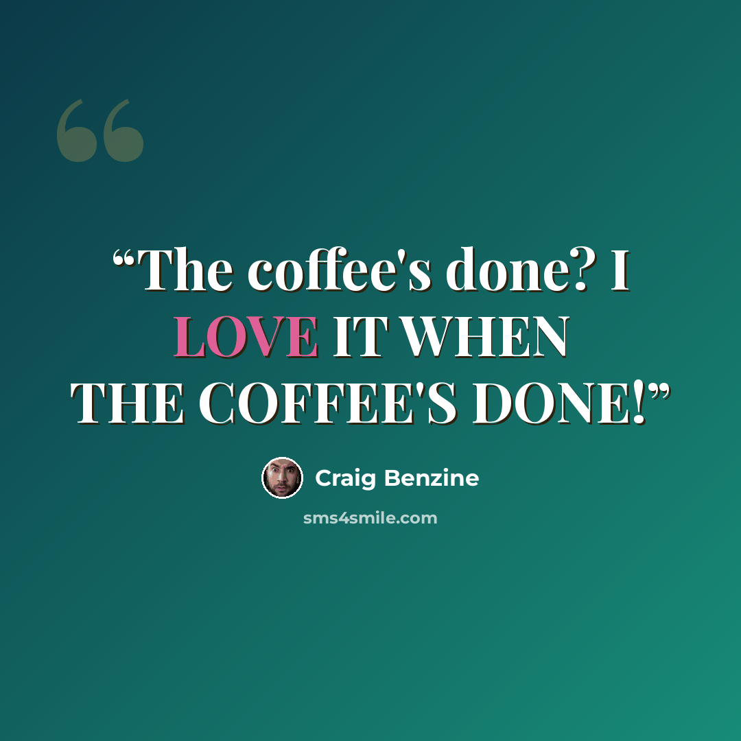 “The coffee's done? I LOVE IT WHEN THE COFFEE'S DONE!” quote by Craig Benzine