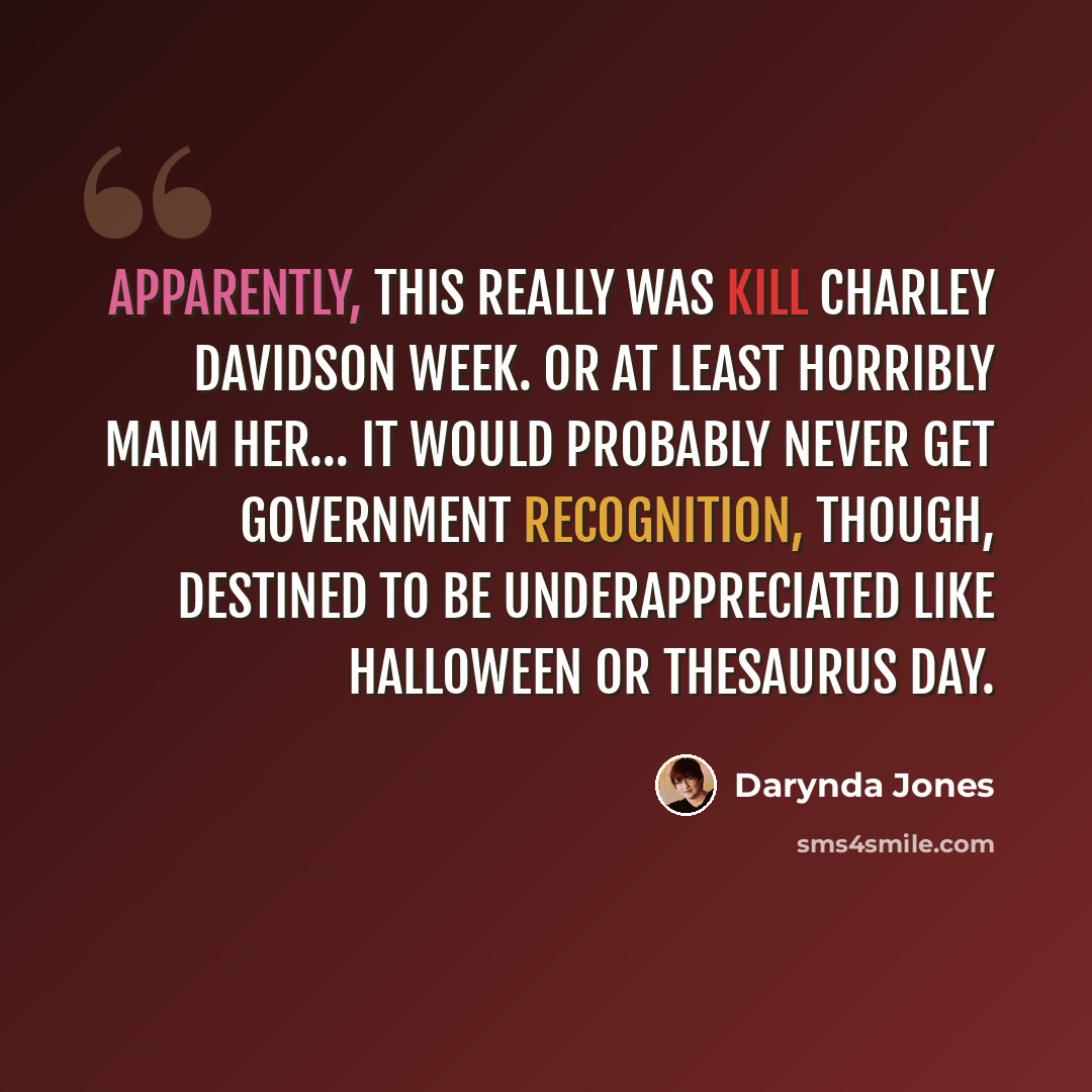 “Apparently, this really was Kill Charley Davidson Week. Or at least Horribly Maim Her… It would probably never get government recognition, though, destined to be underappreciated like Halloween or Thesaurus Day.” quote by Darynda Jones