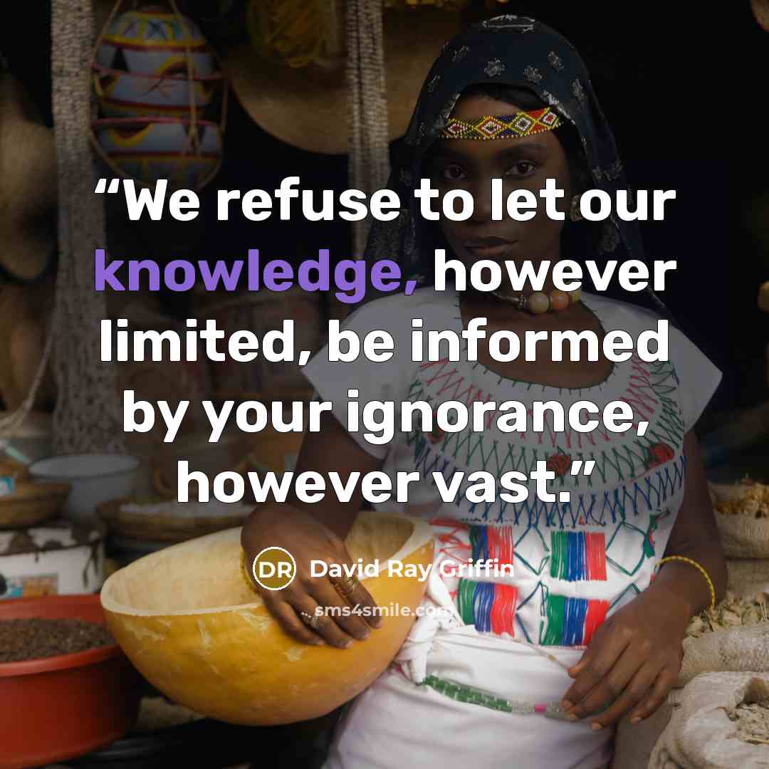 “We refuse to let our knowledge, however limited, be informed by your ignorance, however vast.” quote by david ray griffin