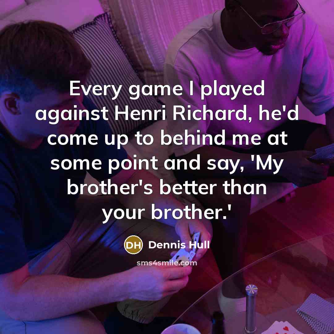 “Every game I played against Henri Richard, he'd come up to behind me at some point and say, 'My brother's better than your brother.'” quote by Dennis Hull