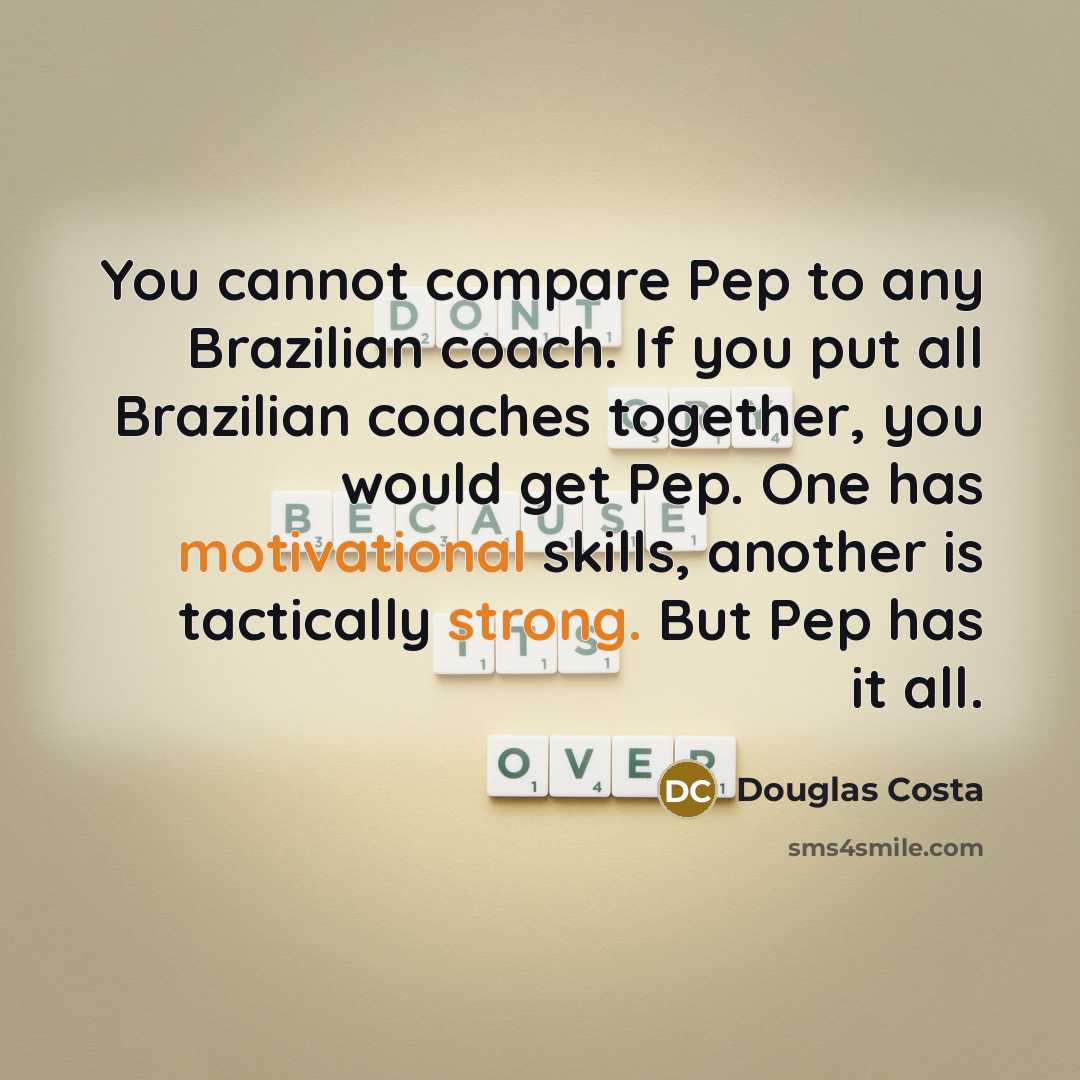 “You cannot compare Pep to any Brazilian coach. If you put all Brazilian coaches together, you would get Pep. One has motivational skills, another is tactically strong. But Pep has it all.” quote by Douglas Costa