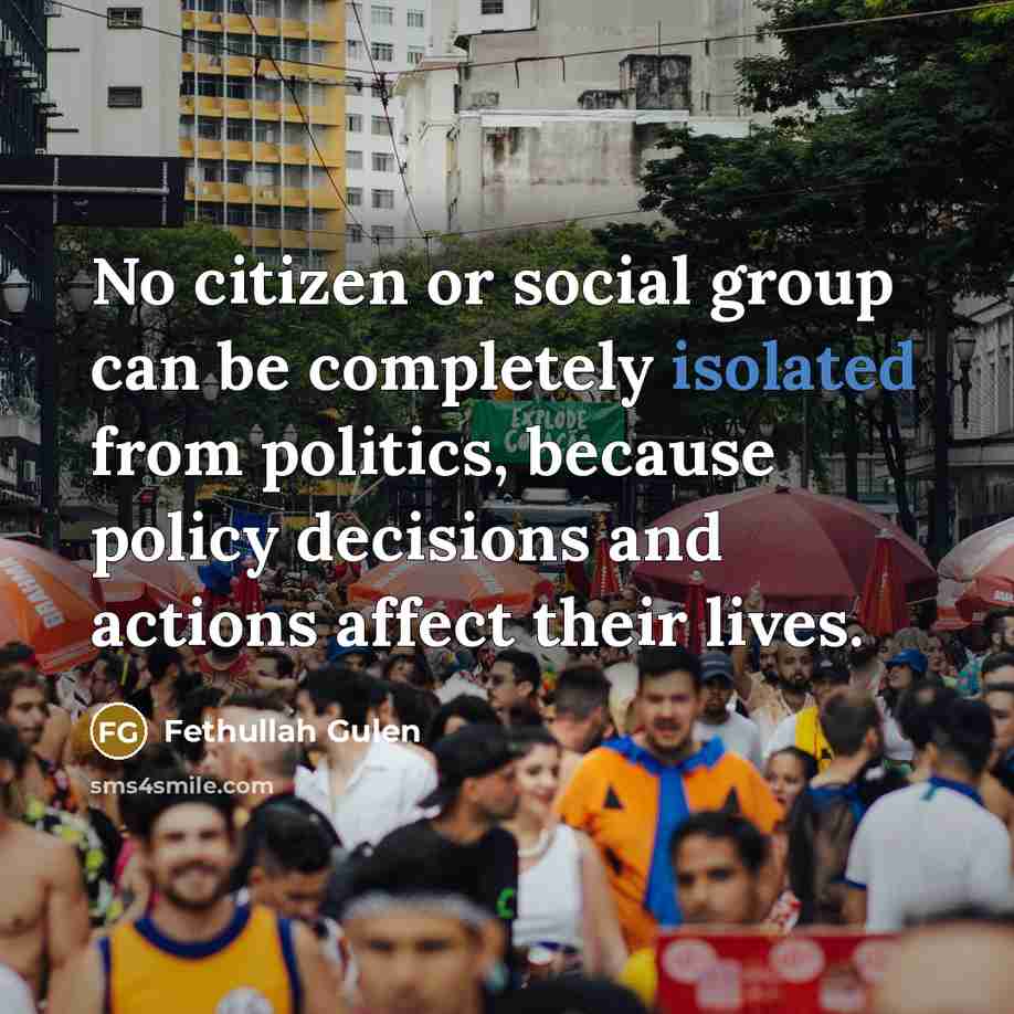“No citizen or social group can be completely isolated from politics, because policy decisions and actions affect their lives.” quote by Fethullah Gulen