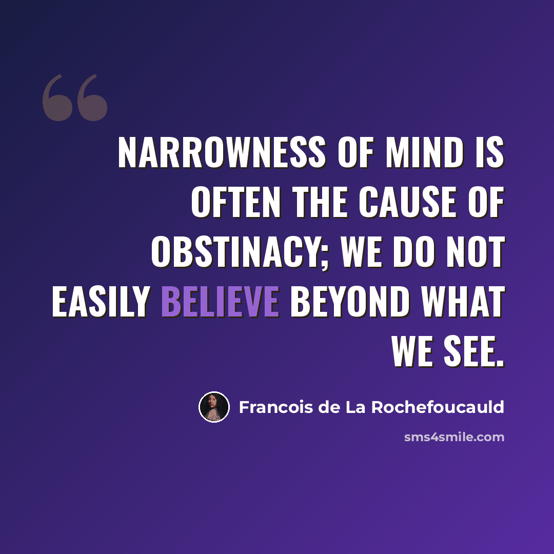 “Narrowness of mind is often the cause of obstinacy; we do not easily believe beyond what we see.” quote by Francois de La Rochefoucauld