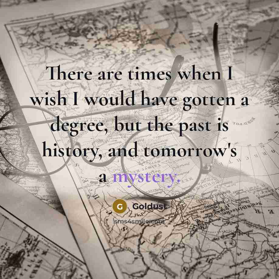“There are times when I wish I would have gotten a degree, but the past is history, and tomorrow's a mystery.” quote by Goldust