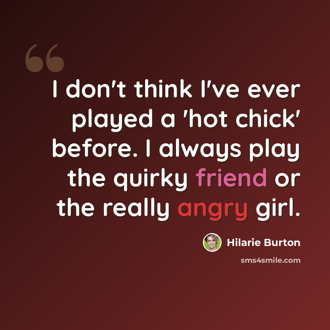 “I don't think I've ever played a 'hot chick' before. I always play the quirky friend or the really angry girl.” quote by Hilarie Burton