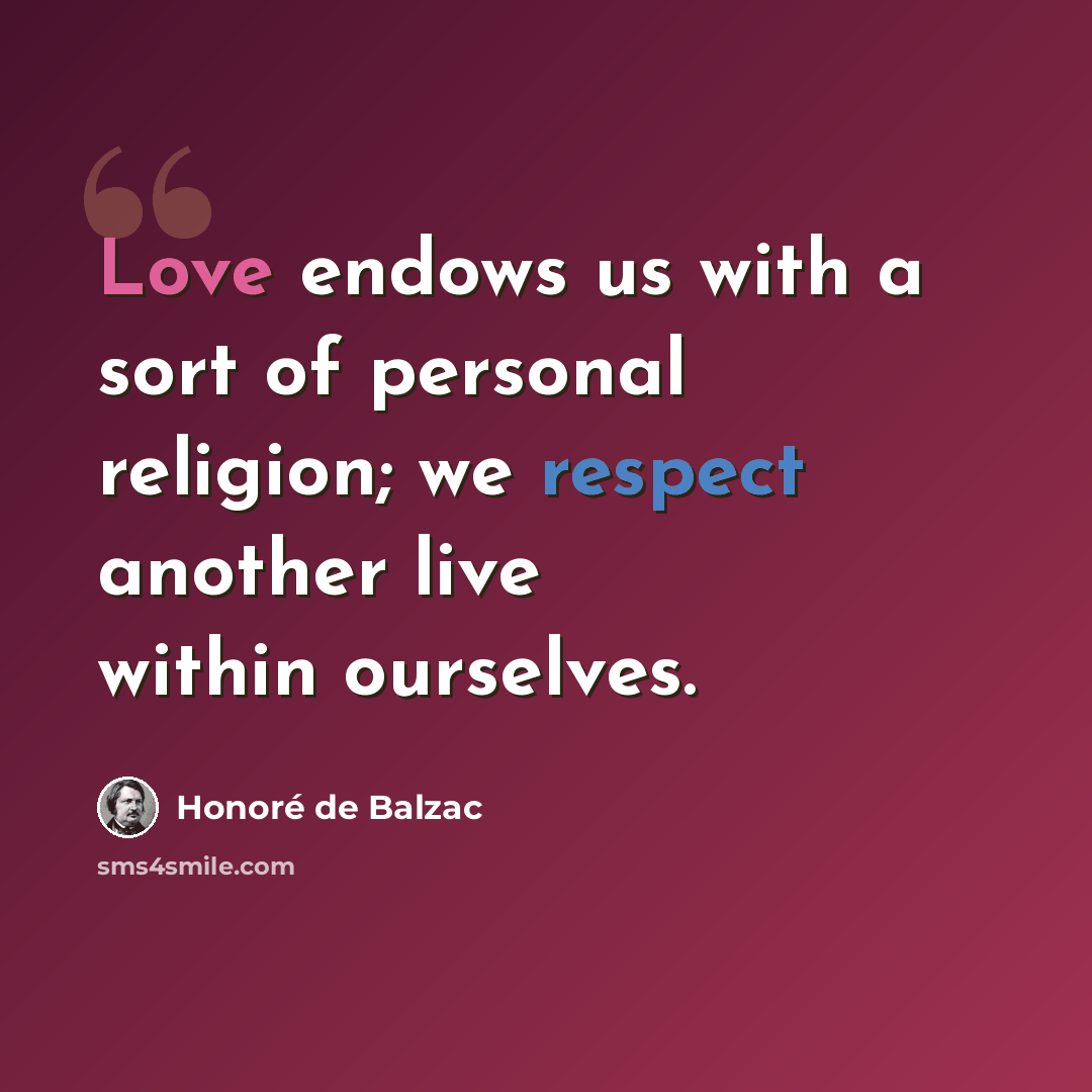 “Love endows us with a sort of personal religion; we respect another live within ourselves.” quote by Honore de Balzac