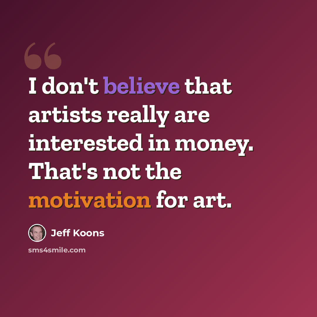 “I don't believe that artists really are interested in money. That's not the motivation for art.” quote by Jeff Koons