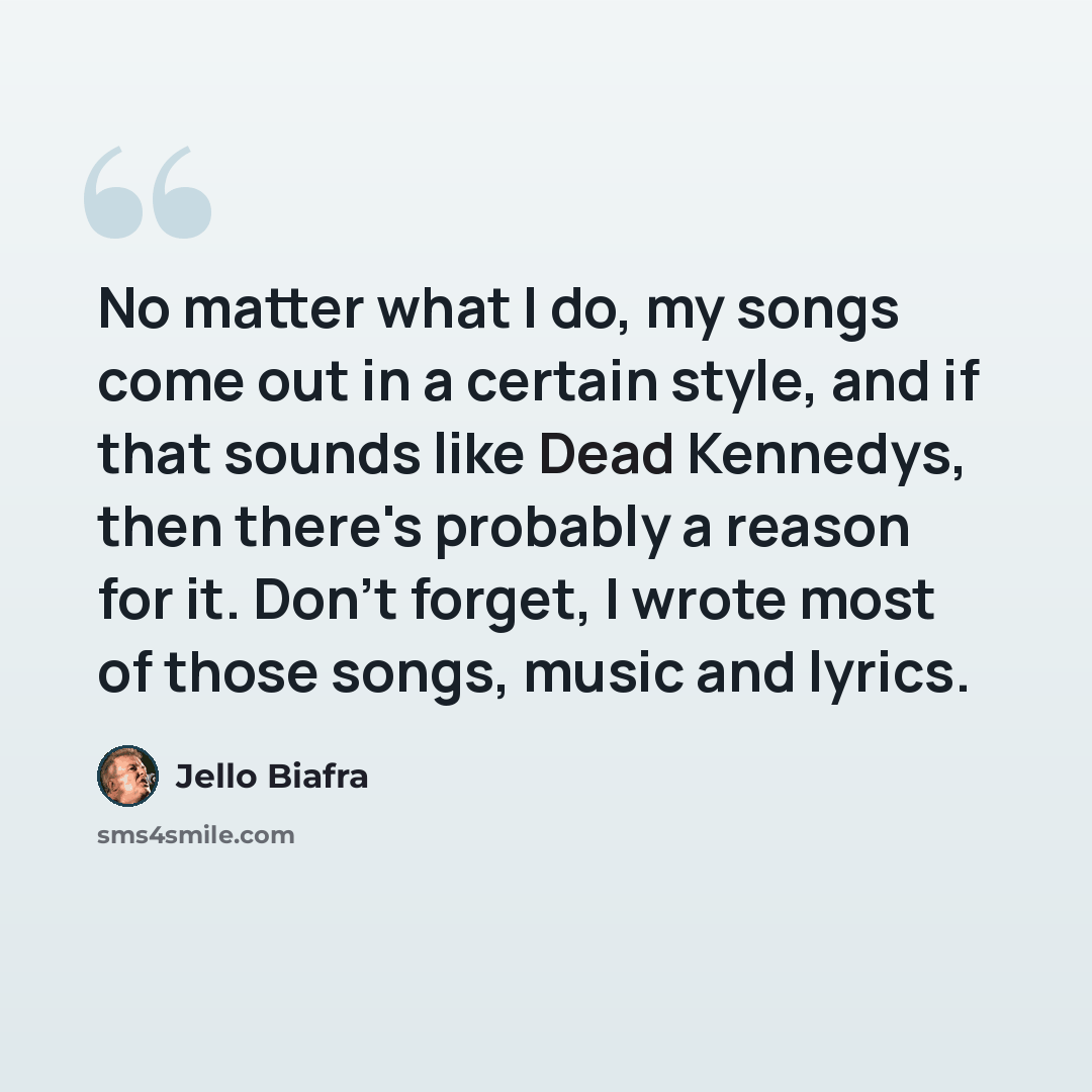 “No matter what I do, my songs come out in a certain style, and if that sounds like Dead Kennedys, then there's probably a reason for it. Don't forget, I wrote most of those songs, music and lyrics.” quote by Jello Biafra