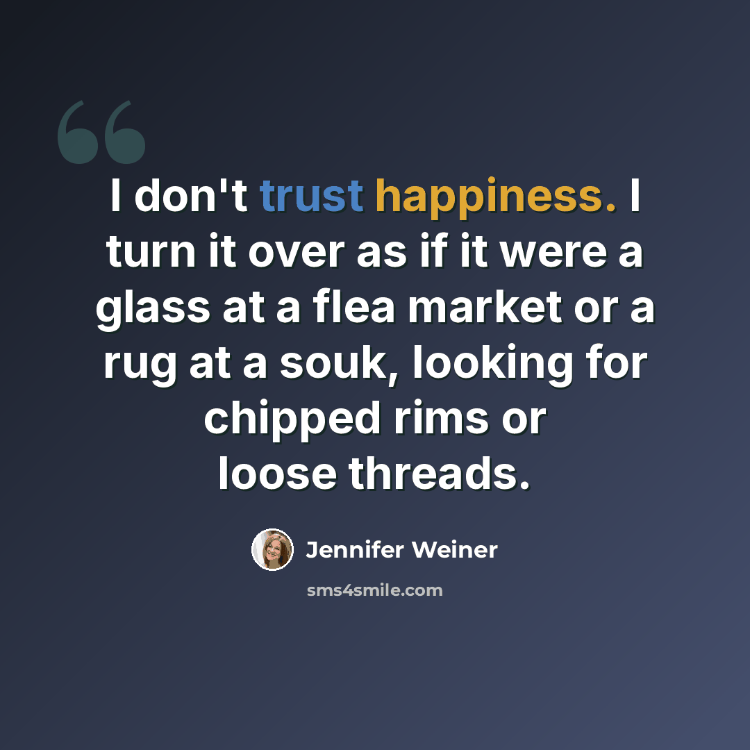 “I don't trust happiness. I turn it over as if it were a glass at a flea market or a rug at a souk, looking for chipped rims or loose threads.” quote by Jennifer Weiner