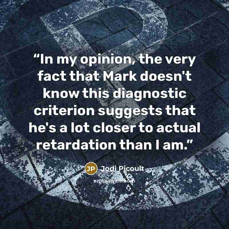 “In my opinion, the very fact that Mark doesn't know this diagnostic criterion suggests that he's a lot closer to actual retardation than I am.” quote by Jodi Picoult