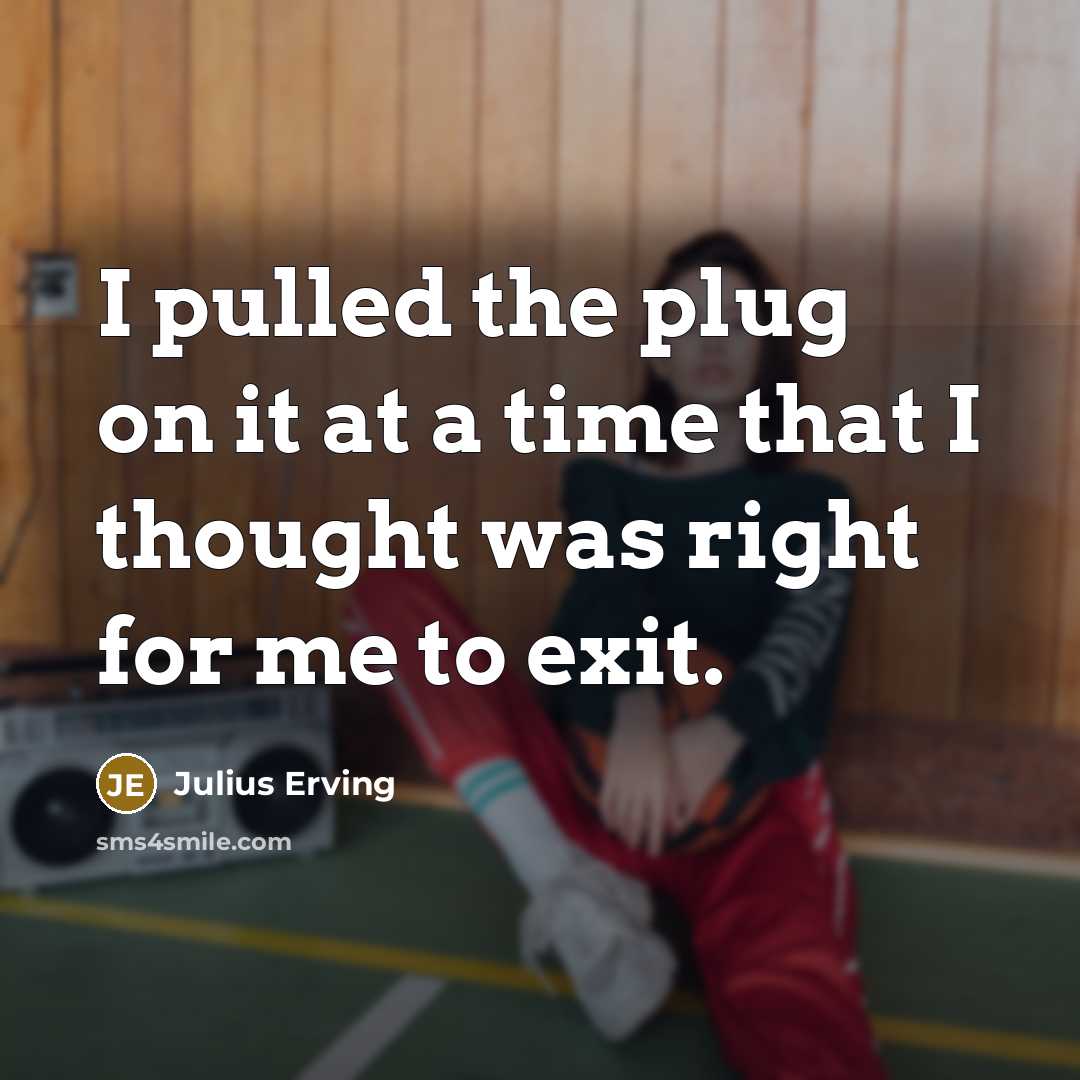 “I pulled the plug on it at a time that I thought was right for me to exit.” quote by Julius Erving