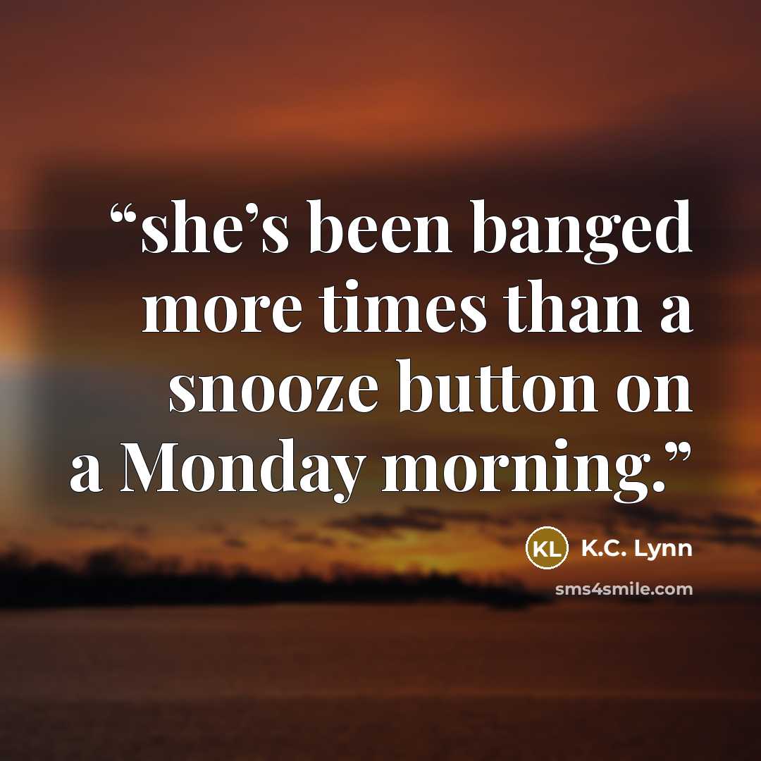 “she’s been banged more times than a snooze button on a Monday morning.” quote by K.C. Lynn