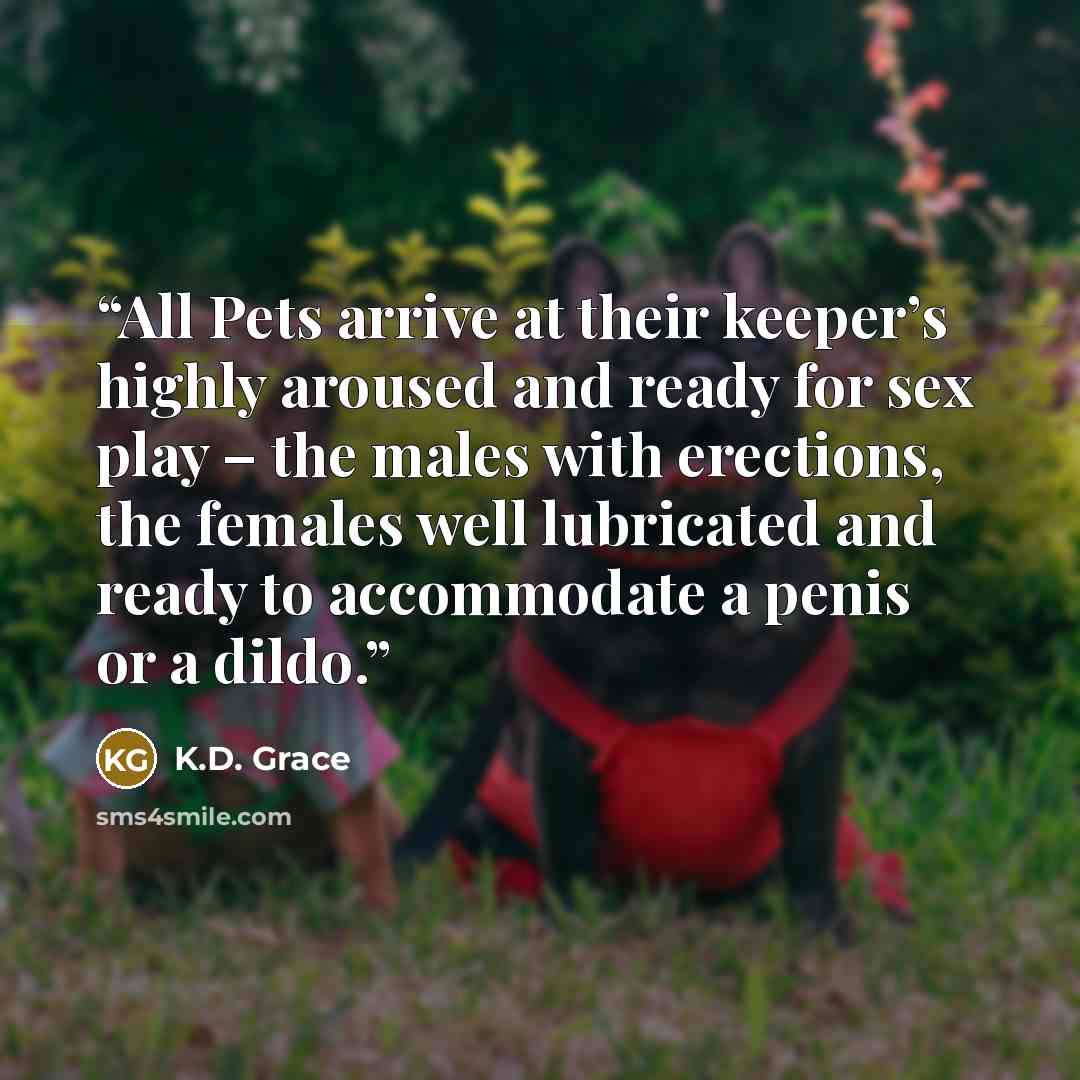 “All Pets arrive at their keeper’s highly aroused and ready for sex play – the males with erections, the females well lubricated and ready to accommodate a penis or a dildo.” quote by K.D. Grace