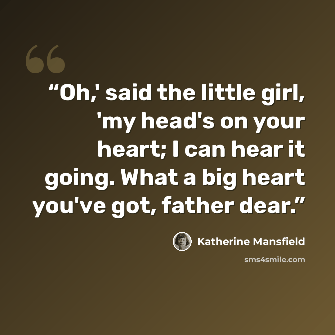 “Oh,' said the little girl, 'my head's on your heart; I can hear it going. What a big heart you've got, father dear.” quote by Katherine Mansfield