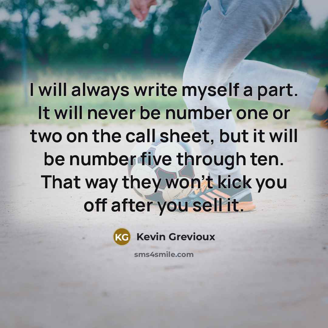 “I will always write myself a part. It will never be number one or two on the call sheet, but it will be number five through ten. That way they won't kick you off after you sell it.” quote by Kevin Grevioux