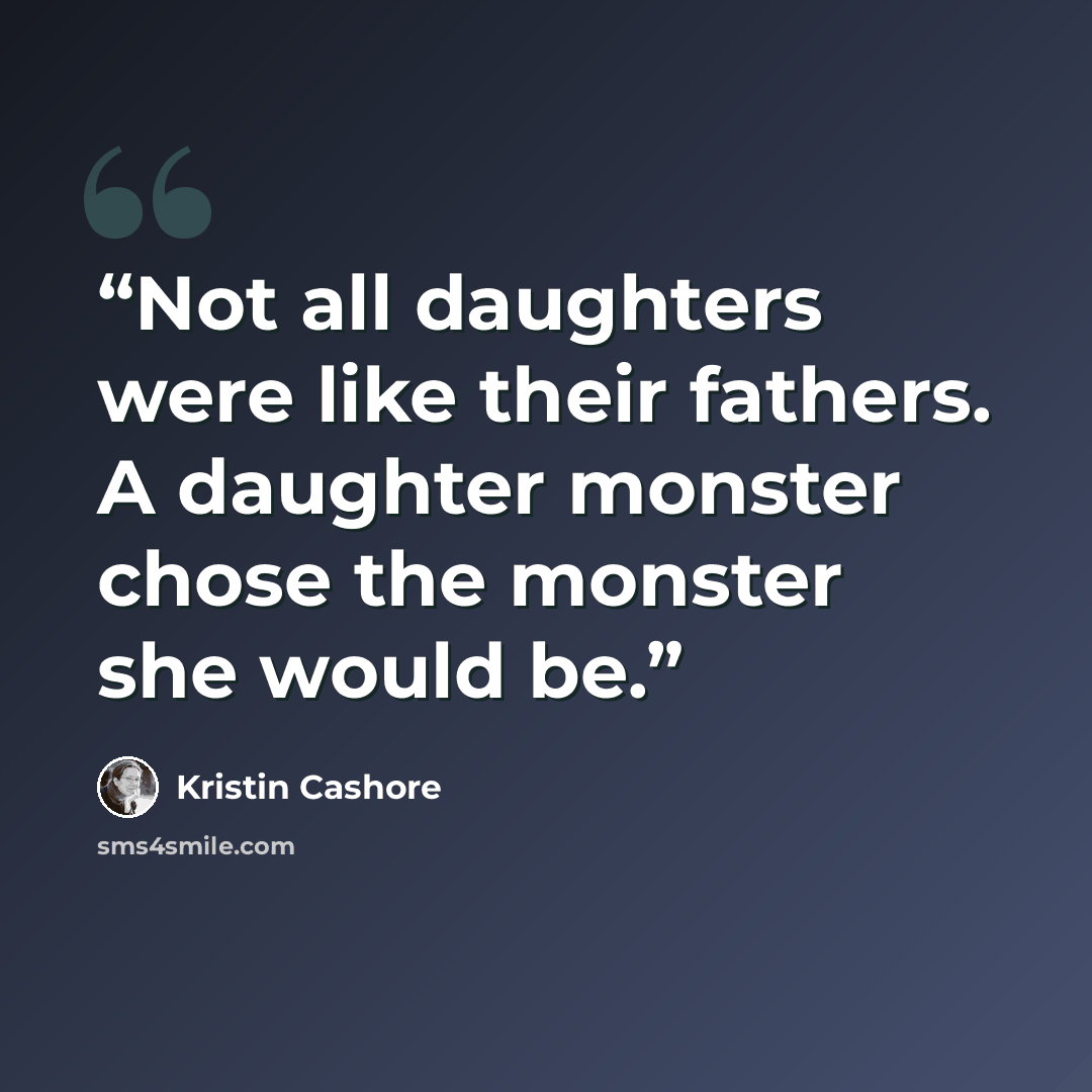 “Not all daughters were like their fathers. A daughter monster chose the monster she would be.” quote by Kristin Cashore