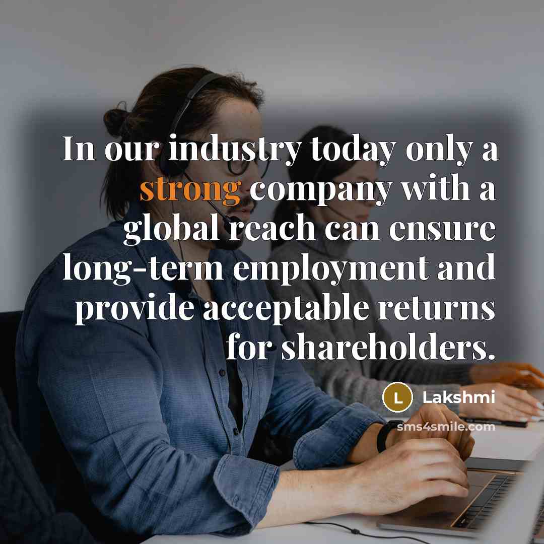 “In our industry today only a strong company with a global reach can ensure long-term employment and provide acceptable returns for shareholders.” quote by Lakshmi