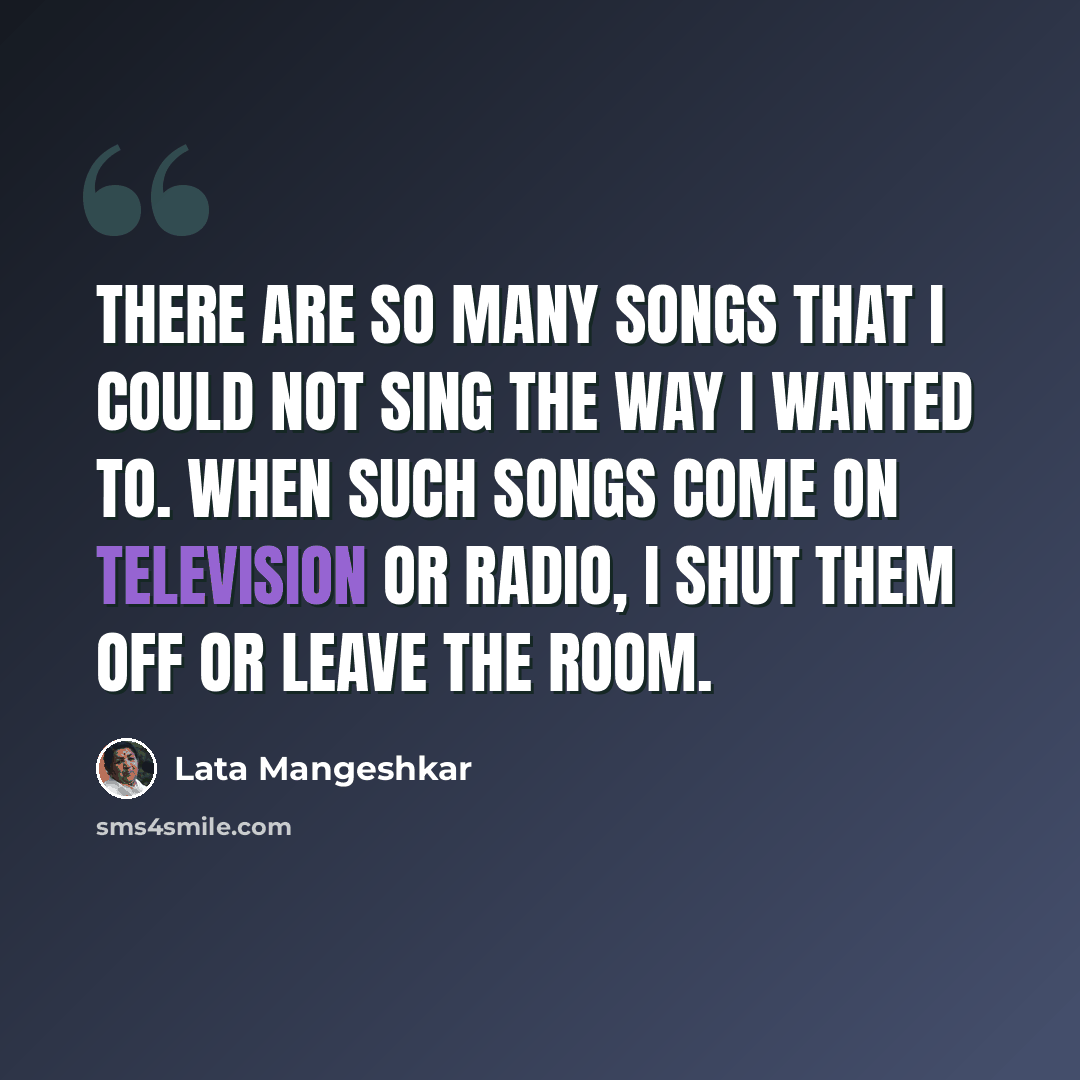 “There are so many songs that I could not sing the way I wanted to. When such songs come on television or radio, I shut them off or leave the room.” quote by Lata Mangeshkar