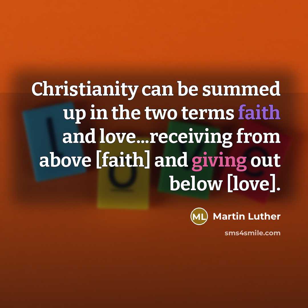 “Christianity can be summed up in the two terms faith and love...receiving from above [faith] and giving out below [love].” quote by Martin Luther