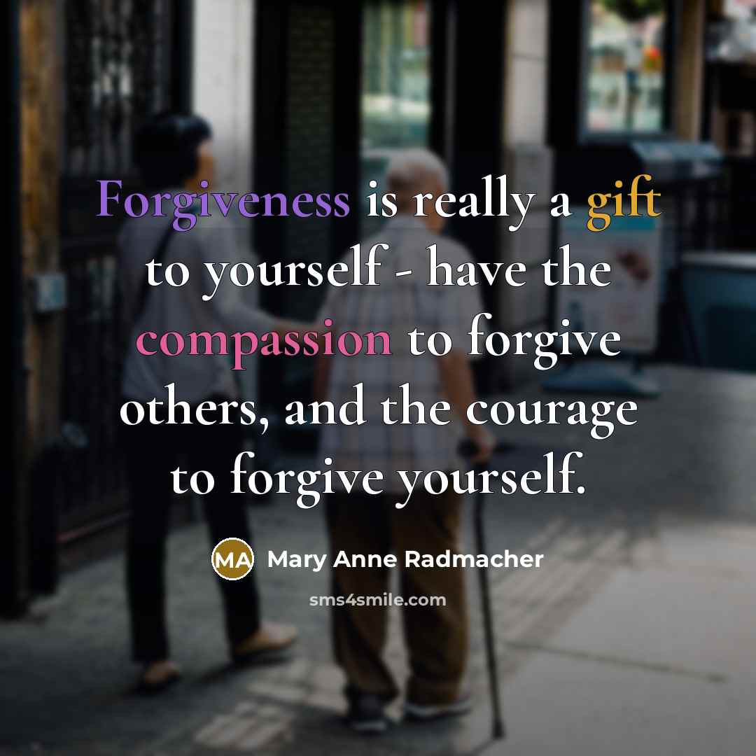 “Forgiveness is really a gift to yourself - have the compassion to forgive others, and the courage to forgive yourself.” quote by Mary Anne Radmacher