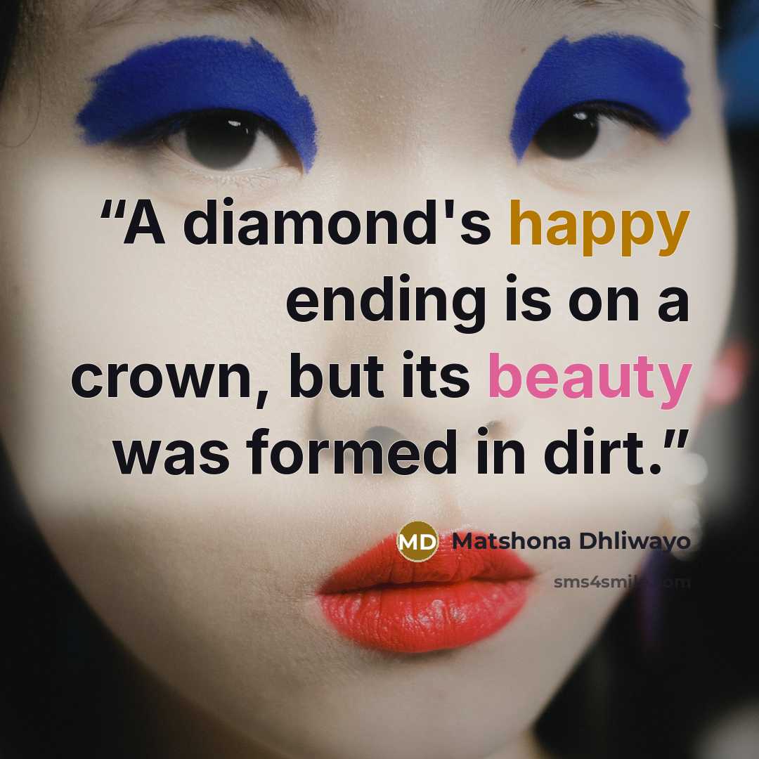 “A diamond's happy ending is on a crown, but its beauty was formed in dirt.” quote by Matshona Dhliwayo