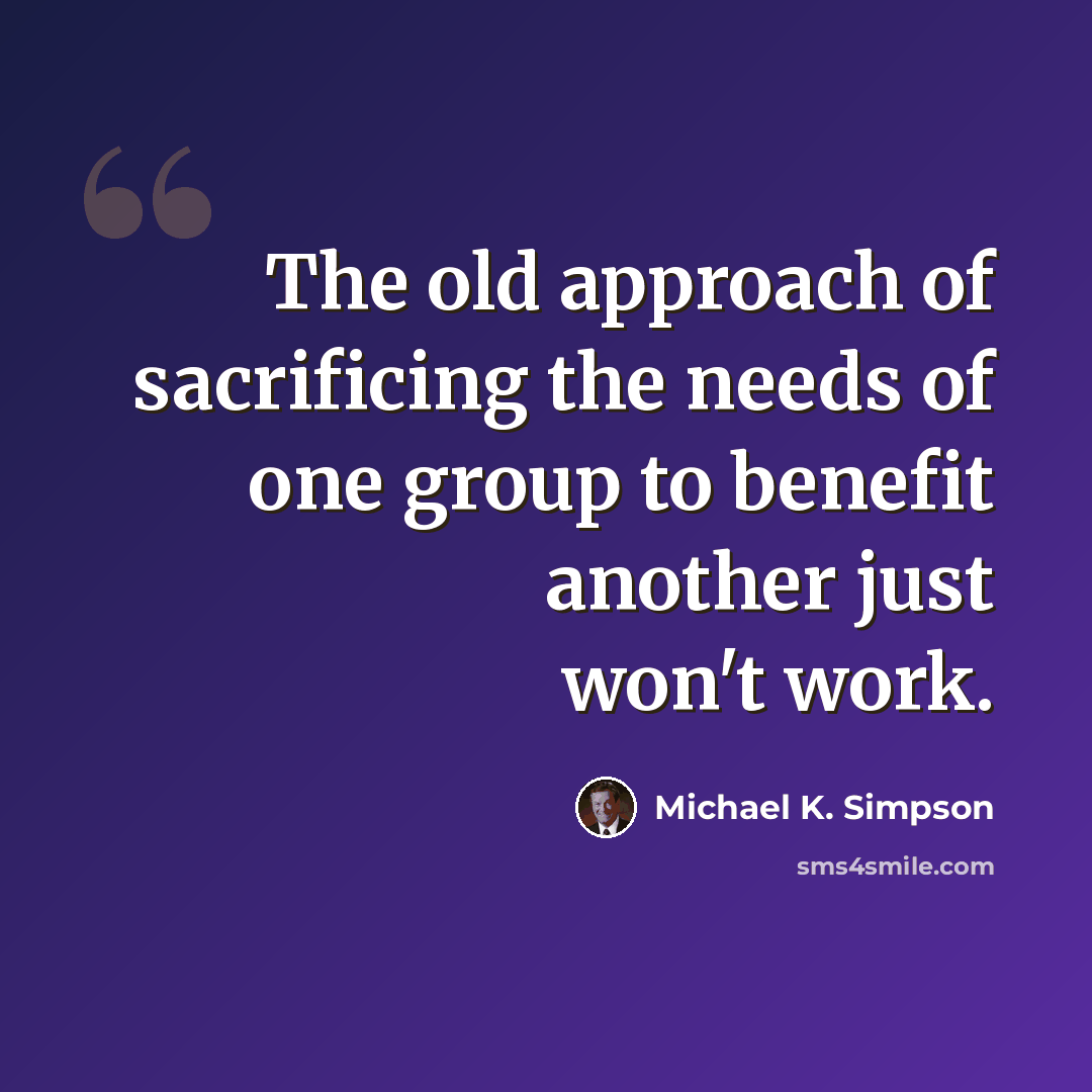 “The old approach of sacrificing the needs of one group to benefit another just won't work.” quote by Michael K. Simpson