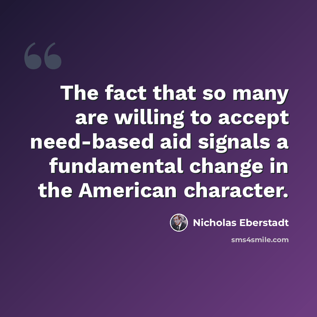 “The fact that so many are willing to accept need-based aid signals a fundamental change in the American character.” quote by Nicholas Eberstadt