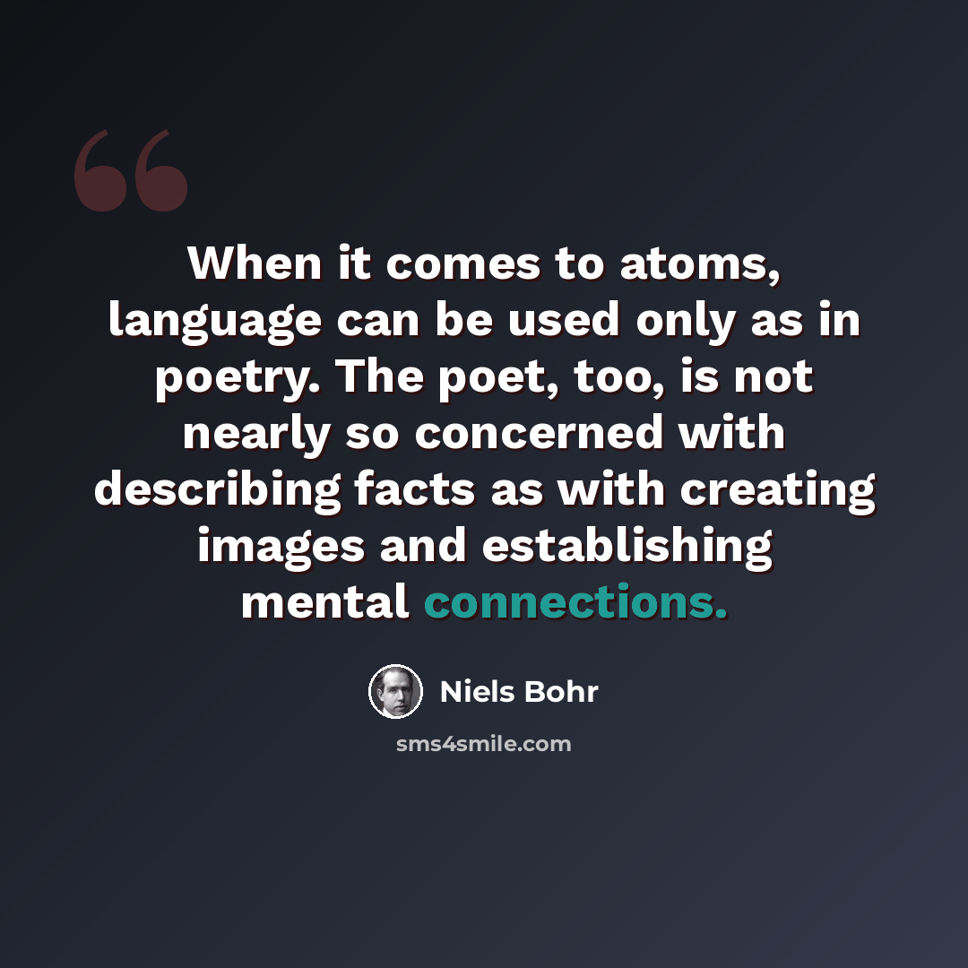 “When it comes to atoms, language can be used only as in poetry. The poet, too, is not nearly so concerned with describing facts as with creating images and establishing mental connections.” quote by Niels Bohr