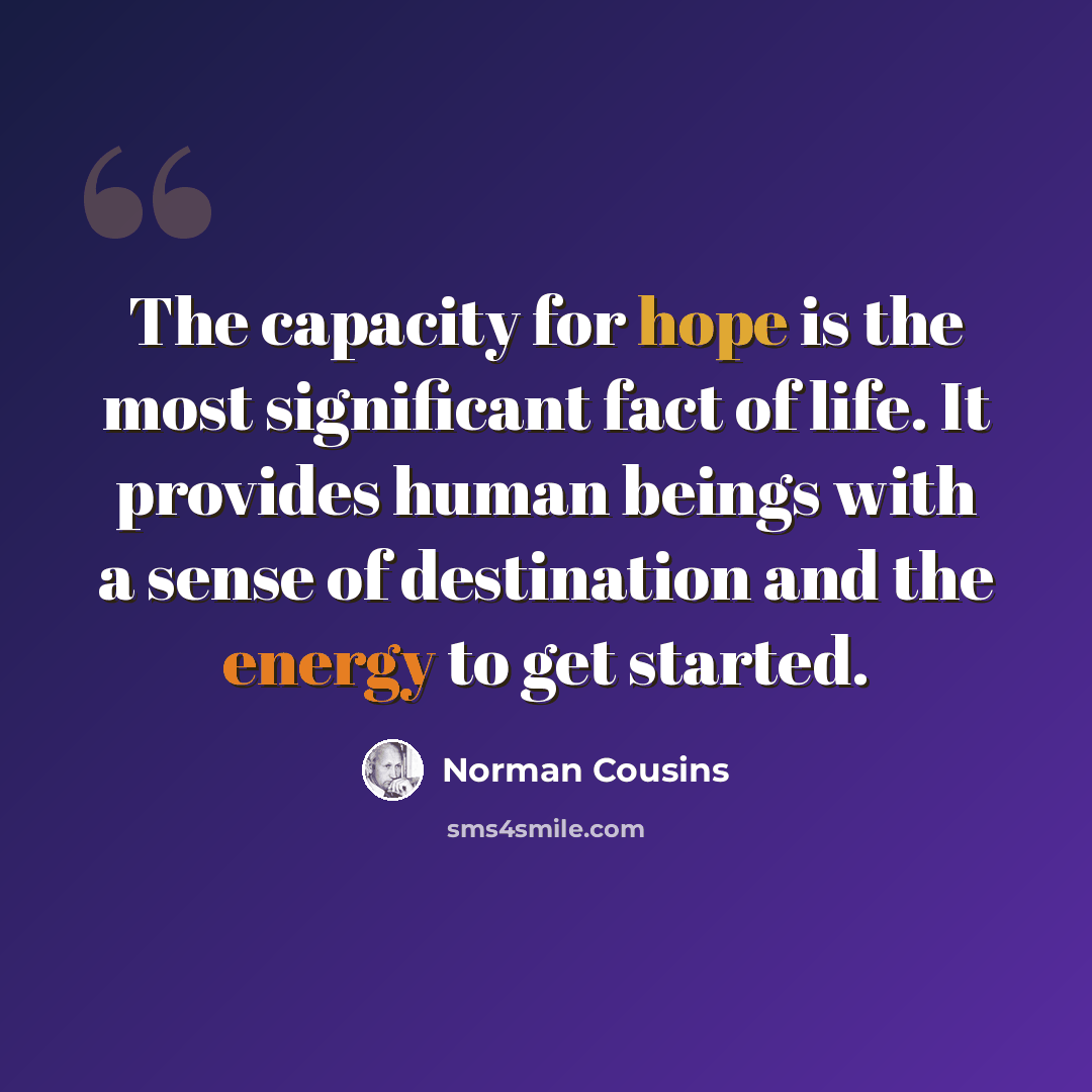 “The capacity for hope is the most significant fact of life. It provides human beings with a sense of destination and the energy to get started.” quote by Norman Cousins