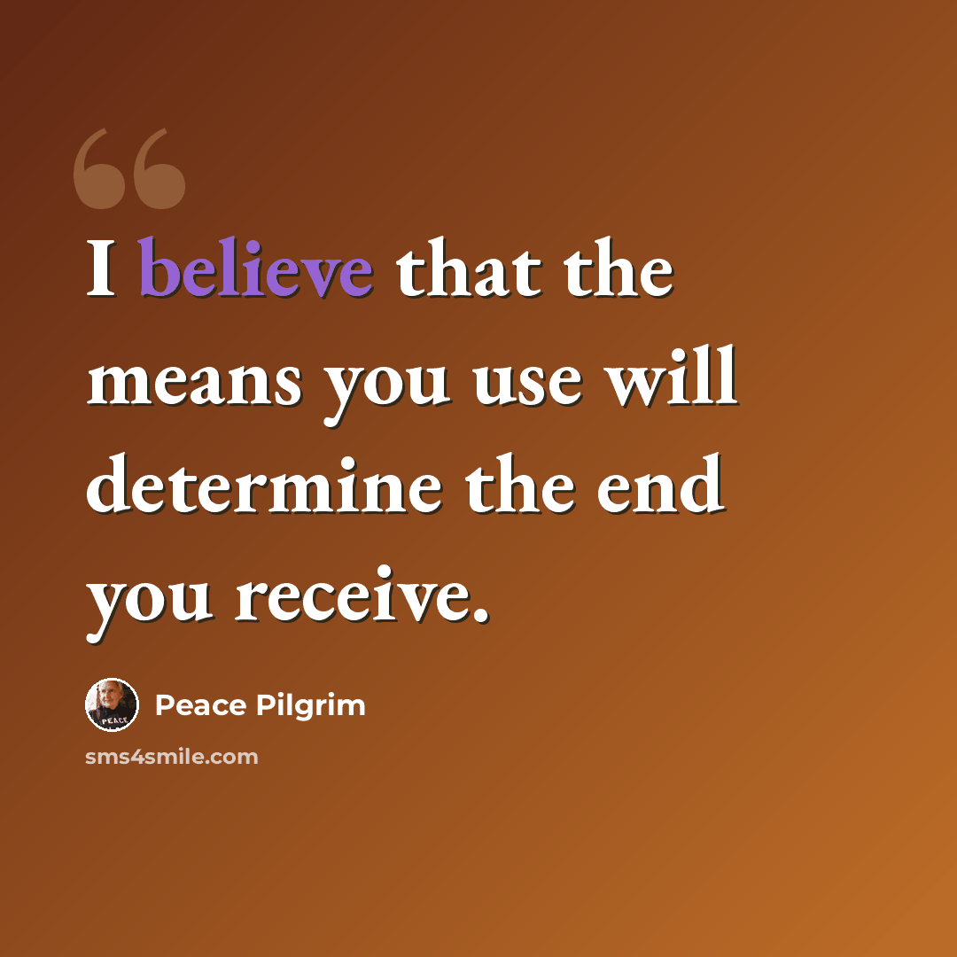 “I believe that the means you use will determine the end you receive.” quote by Peace Pilgrim