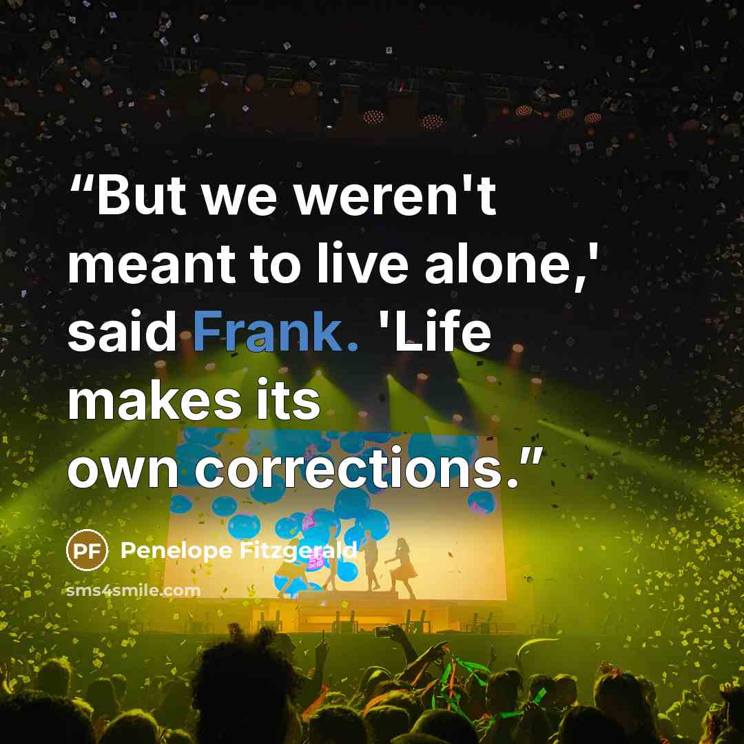 “But we weren't meant to live alone,' said Frank. 'Life makes its own corrections.” quote by Penelope Fitzgerald