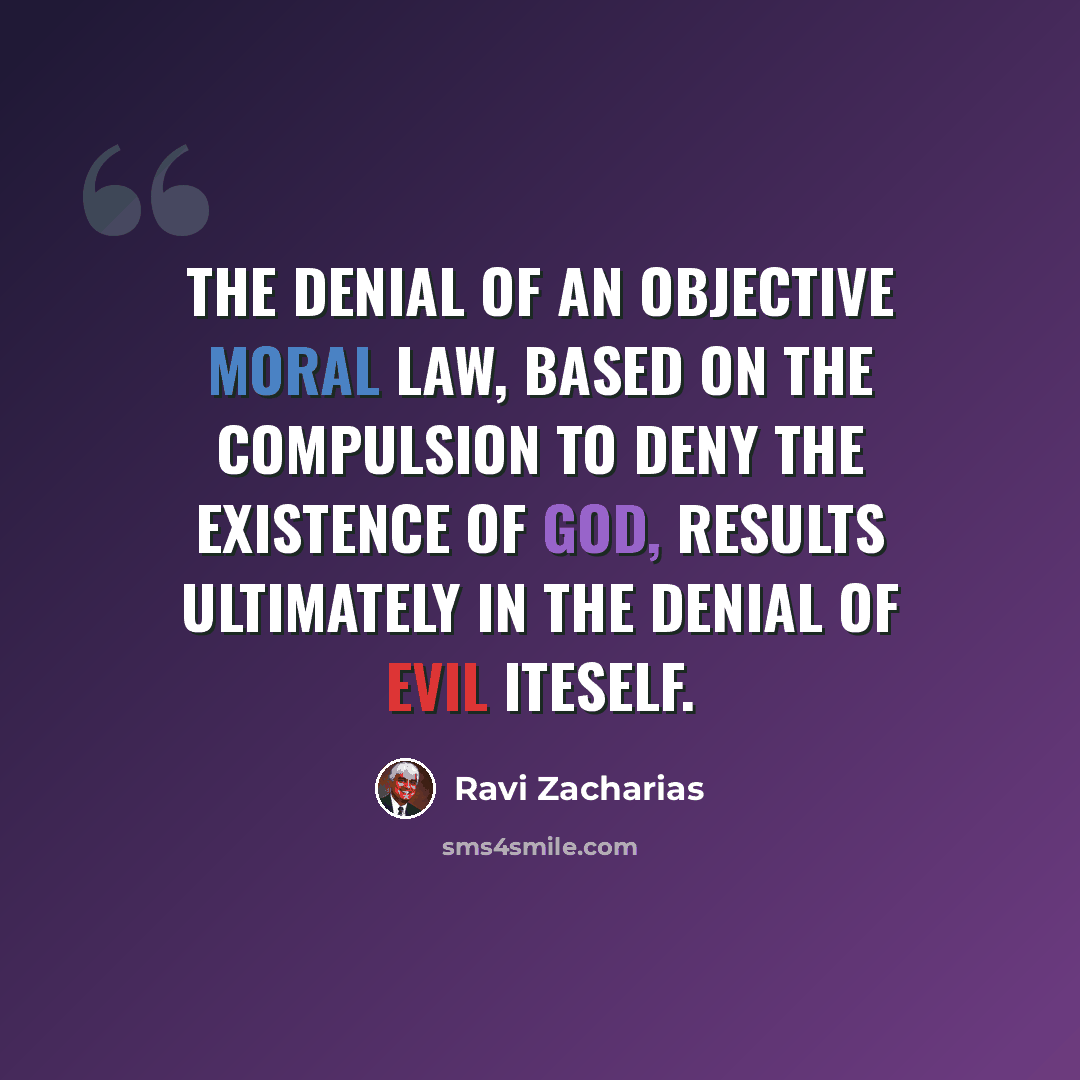 “The denial of an objective moral law, based on the compulsion to deny the existence of God, results ultimately in the denial of evil iteself.” quote by Ravi Zacharias