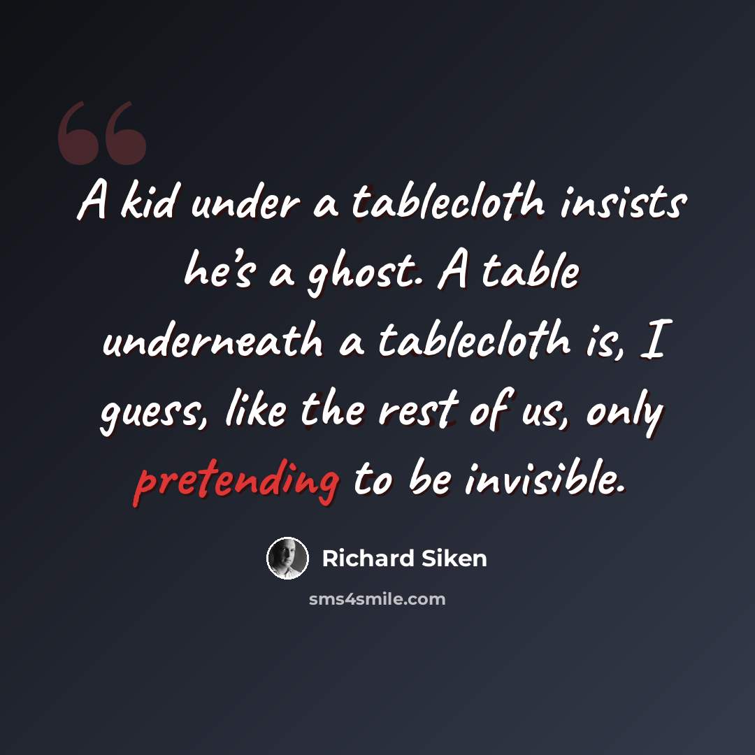 “A kid under a tablecloth insists he’s a ghost. A table underneath a tablecloth is, I guess, like the rest of us, only pretending to be invisible.” quote by Richard Siken