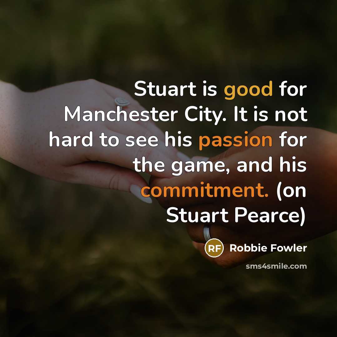 “Stuart is good for Manchester City. It is not hard to see his passion for the game, and his commitment. (on Stuart Pearce)” quote by Robbie Fowler