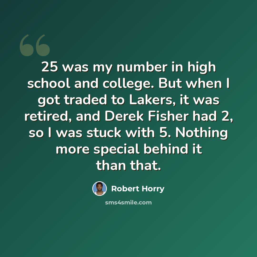 “25 was my number in high school and college. But when I got traded to Lakers, it was retired, and Derek Fisher had 2, so I was stuck with 5. Nothing more special behind it than that.” quote by Robert Horry